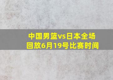 中国男篮vs日本全场回放6月19号比赛时间