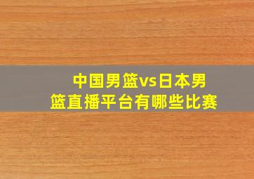 中国男篮vs日本男篮直播平台有哪些比赛