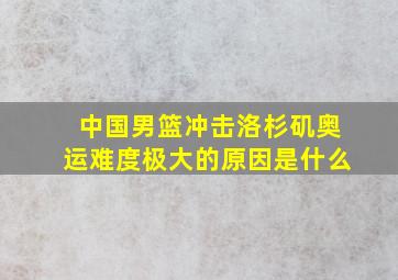 中国男篮冲击洛杉矶奥运难度极大的原因是什么