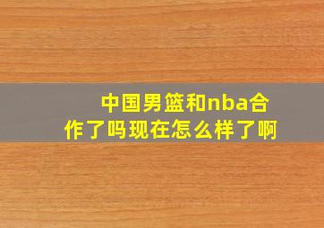 中国男篮和nba合作了吗现在怎么样了啊