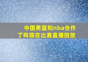 中国男篮和nba合作了吗现在比赛直播回放