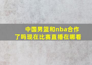 中国男篮和nba合作了吗现在比赛直播在哪看