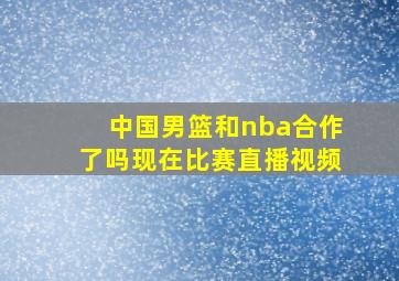 中国男篮和nba合作了吗现在比赛直播视频