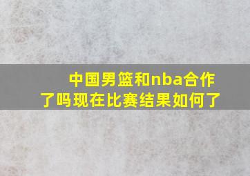 中国男篮和nba合作了吗现在比赛结果如何了