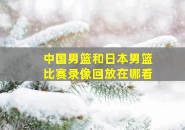 中国男篮和日本男篮比赛录像回放在哪看