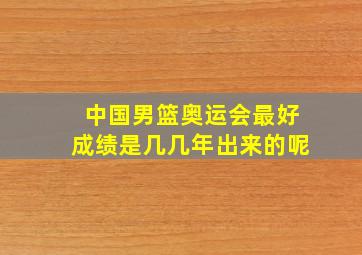 中国男篮奥运会最好成绩是几几年出来的呢