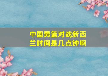 中国男篮对战新西兰时间是几点钟啊