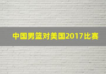 中国男篮对美国2017比赛