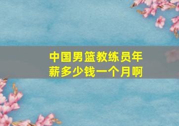 中国男篮教练员年薪多少钱一个月啊