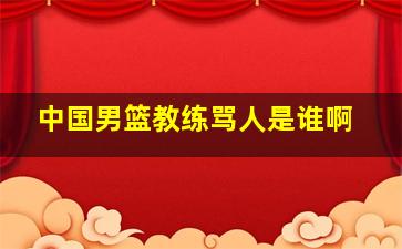 中国男篮教练骂人是谁啊