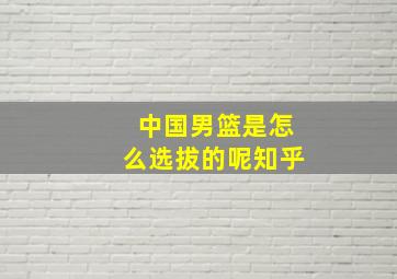 中国男篮是怎么选拔的呢知乎