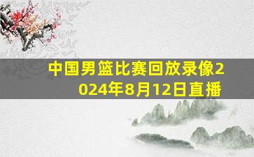 中国男篮比赛回放录像2024年8月12日直播