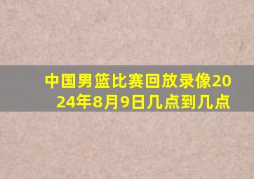 中国男篮比赛回放录像2024年8月9日几点到几点