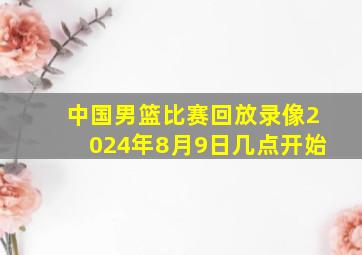 中国男篮比赛回放录像2024年8月9日几点开始