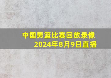 中国男篮比赛回放录像2024年8月9日直播