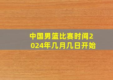 中国男篮比赛时间2024年几月几日开始