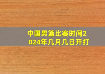 中国男篮比赛时间2024年几月几日开打