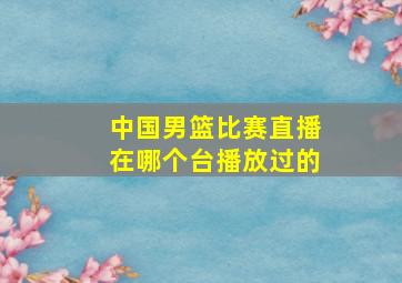 中国男篮比赛直播在哪个台播放过的