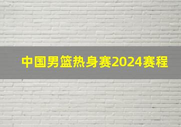 中国男篮热身赛2024赛程