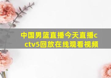 中国男篮直播今天直播cctv5回放在线观看视频