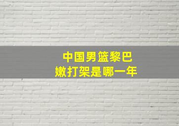 中国男篮黎巴嫩打架是哪一年