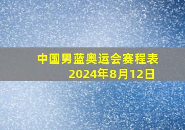 中国男蓝奥运会赛程表2024年8月12日