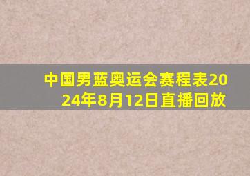 中国男蓝奥运会赛程表2024年8月12日直播回放