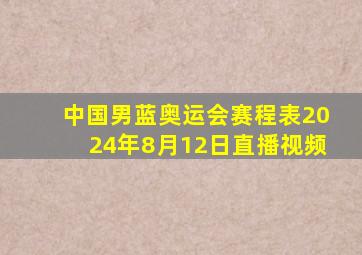 中国男蓝奥运会赛程表2024年8月12日直播视频