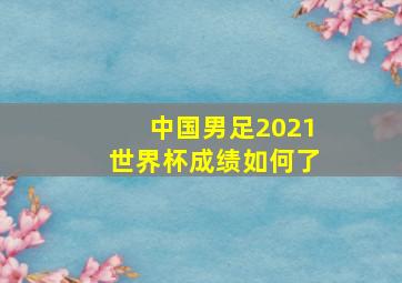 中国男足2021世界杯成绩如何了