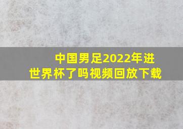 中国男足2022年进世界杯了吗视频回放下载