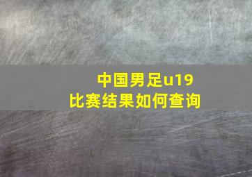 中国男足u19比赛结果如何查询