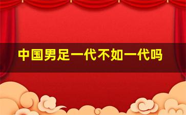 中国男足一代不如一代吗