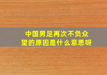 中国男足再次不负众望的原因是什么意思呀