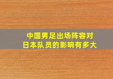 中国男足出场阵容对日本队员的影响有多大