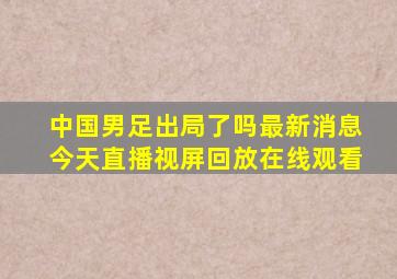 中国男足出局了吗最新消息今天直播视屏回放在线观看