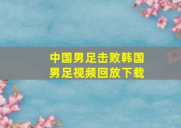 中国男足击败韩国男足视频回放下载