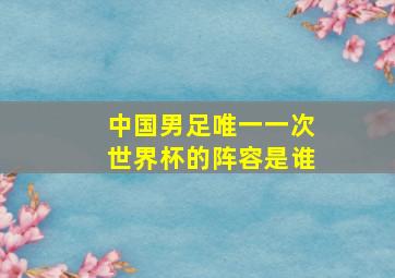 中国男足唯一一次世界杯的阵容是谁