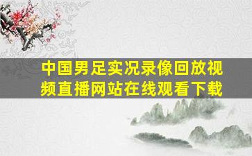 中国男足实况录像回放视频直播网站在线观看下载