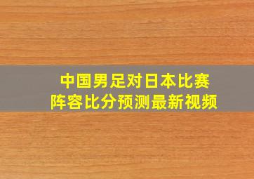 中国男足对日本比赛阵容比分预测最新视频