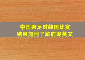 中国男足对韩国比赛结果如何了解的呢英文