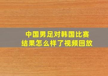 中国男足对韩国比赛结果怎么样了视频回放