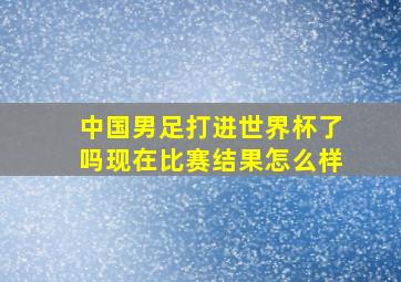 中国男足打进世界杯了吗现在比赛结果怎么样