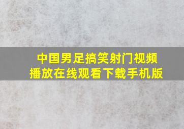 中国男足搞笑射门视频播放在线观看下载手机版