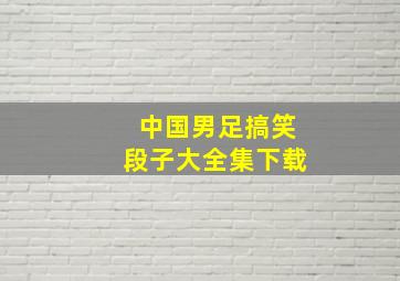 中国男足搞笑段子大全集下载