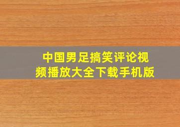 中国男足搞笑评论视频播放大全下载手机版