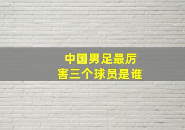 中国男足最厉害三个球员是谁