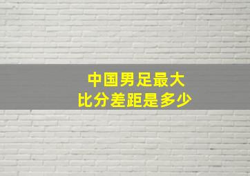 中国男足最大比分差距是多少