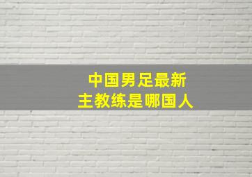 中国男足最新主教练是哪国人