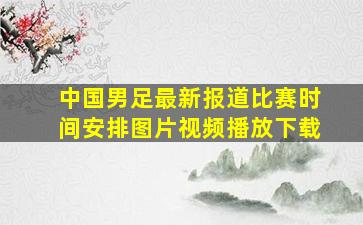 中国男足最新报道比赛时间安排图片视频播放下载