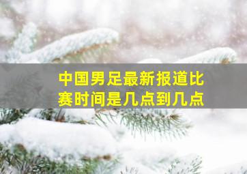 中国男足最新报道比赛时间是几点到几点